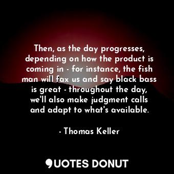  Then, as the day progresses, depending on how the product is coming in - for ins... - Thomas Keller - Quotes Donut