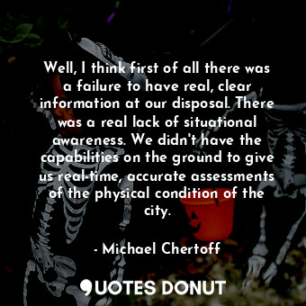  Well, I think first of all there was a failure to have real, clear information a... - Michael Chertoff - Quotes Donut