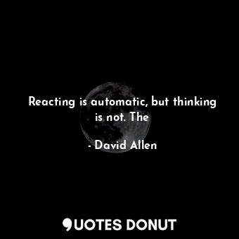  Reacting is automatic, but thinking is not. The... - David Allen - Quotes Donut