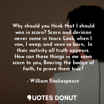  Why should you think that I should woo in scorn? Scorn and derision never come i... - William Shakespeare - Quotes Donut