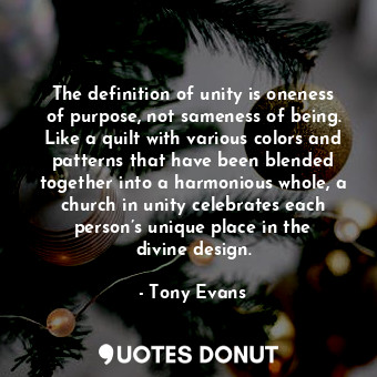 The definition of unity is oneness of purpose, not sameness of being. Like a quilt with various colors and patterns that have been blended together into a harmonious whole, a church in unity celebrates each person’s unique place in the divine design.