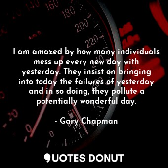  I am amazed by how many individuals mess up every new day with yesterday. They i... - Gary Chapman - Quotes Donut