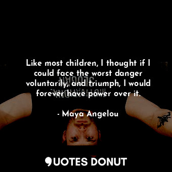 Like most children, I thought if I could face the worst danger voluntarily, and triumph, I would forever have power over it.