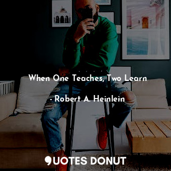  When One Teaches, Two Learn... - Robert A. Heinlein - Quotes Donut