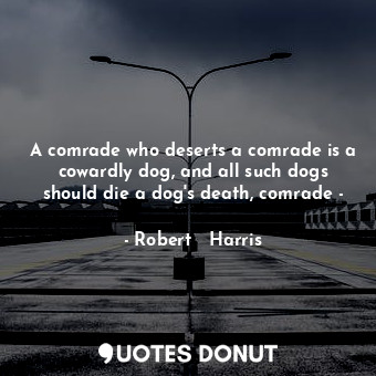 A comrade who deserts a comrade is a cowardly dog, and all such dogs should die a dog's death, comrade -