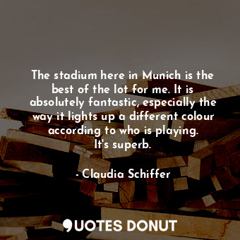  The stadium here in Munich is the best of the lot for me. It is absolutely fanta... - Claudia Schiffer - Quotes Donut
