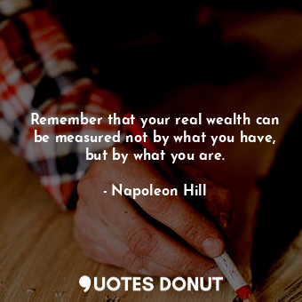 Remember that your real wealth can be measured not by what you have, but by what you are.