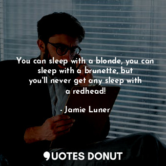You can sleep with a blonde, you can sleep with a brunette, but you&#39;ll never get any sleep with a redhead!