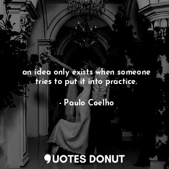  an idea only exists when someone tries to put it into practice.... - Paulo Coelho - Quotes Donut