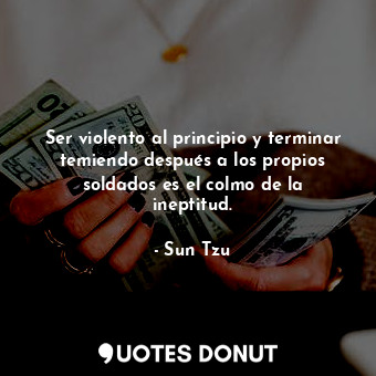 Ser violento al principio y terminar temiendo después a los propios soldados es el colmo de la ineptitud.