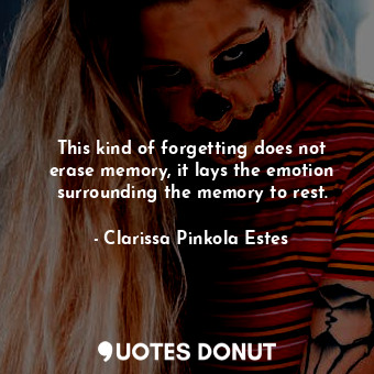 This kind of forgetting does not erase memory, it lays the emotion surrounding the memory to rest.