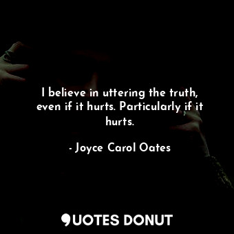  I believe in uttering the truth, even if it hurts. Particularly if it hurts.... - Joyce Carol Oates - Quotes Donut