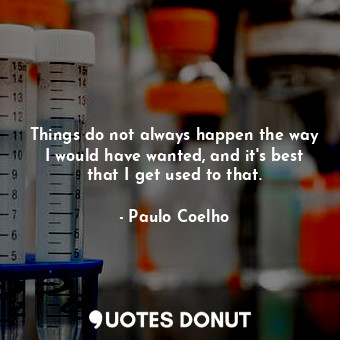 Things do not always happen the way I would have wanted, and it's best that I get used to that.