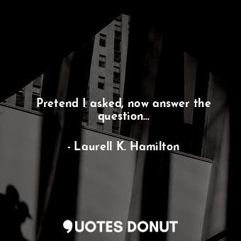  Pretend I asked, now answer the question...... - Laurell K. Hamilton - Quotes Donut