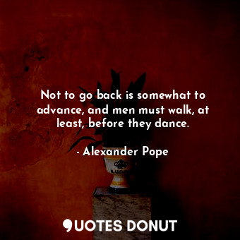  Not to go back is somewhat to advance, and men must walk, at least, before they ... - Alexander Pope - Quotes Donut