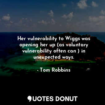  Her vulnerability to Wiggs was opening her up (as voluntary vulnerability often ... - Tom Robbins - Quotes Donut
