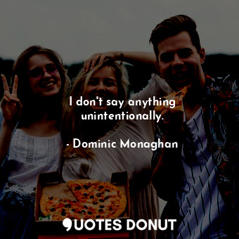  I don&#39;t say anything unintentionally.... - Dominic Monaghan - Quotes Donut