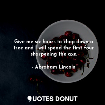  Give me six hours to chop down a tree and I will spend the first four sharpening... - Abraham Lincoln - Quotes Donut