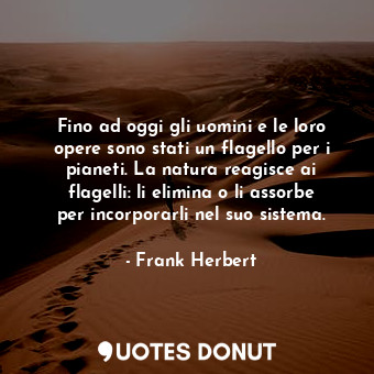 Fino ad oggi gli uomini e le loro opere sono stati un flagello per i pianeti. La natura reagisce ai flagelli: li elimina o li assorbe per incorporarli nel suo sistema.