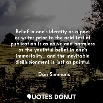 Belief in one's identity as a poet or writer prior to the acid test of publication is as naive and harmless as the youthful belief in one's immortality... and the inevitable disillusionment is just as painful.