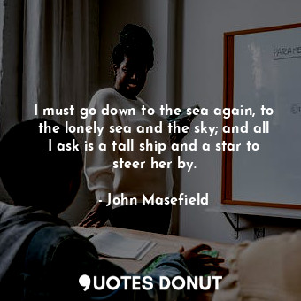  I must go down to the sea again, to the lonely sea and the sky; and all I ask is... - John Masefield - Quotes Donut