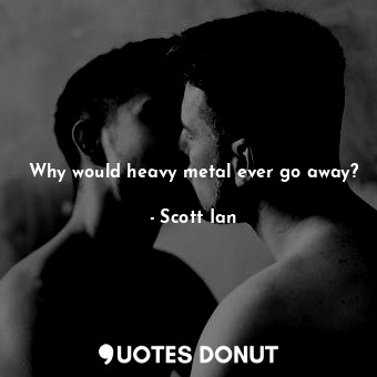  Why would heavy metal ever go away?... - Scott Ian - Quotes Donut