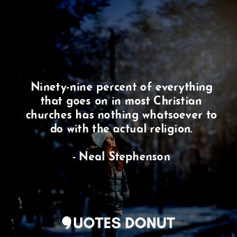 Ninety-nine percent of everything that goes on in most Christian churches has nothing whatsoever to do with the actual religion.
