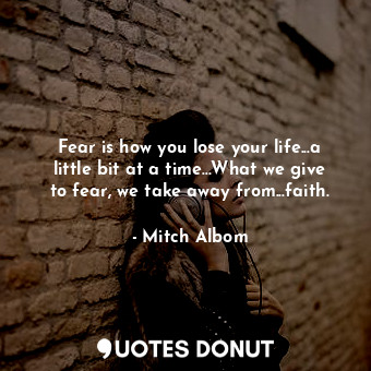  Fear is how you lose your life...a little bit at a time...What we give to fear, ... - Mitch Albom - Quotes Donut