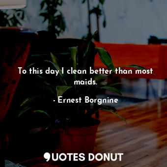  To this day I clean better than most maids.... - Ernest Borgnine - Quotes Donut