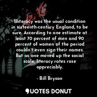  Illiteracy was the usual condition in sixteenth-century England, to be sure. Acc... - Bill Bryson - Quotes Donut