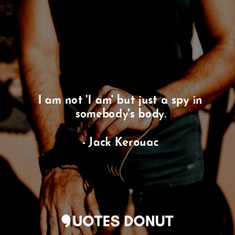  I am not 'I am' but just a spy in somebody's body.... - Jack Kerouac - Quotes Donut