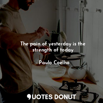 The pain of yesterday is the strength of today