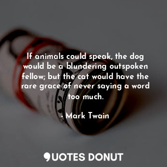 If animals could speak, the dog would be a blundering outspoken fellow; but the cat would have the rare grace of never saying a word too much.