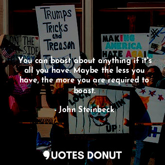  You can boast about anything if it's all you have. Maybe the less you have, the ... - John Steinbeck - Quotes Donut