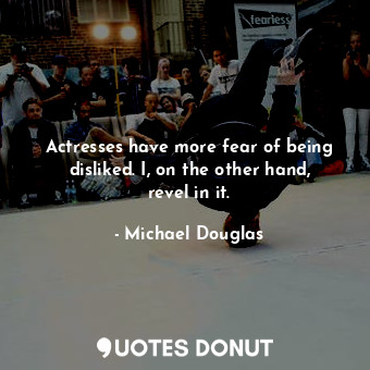  Actresses have more fear of being disliked. I, on the other hand, revel in it.... - Michael Douglas - Quotes Donut