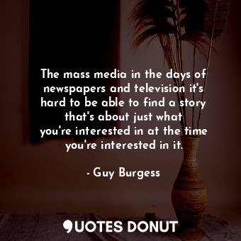 The mass media in the days of newspapers and television it&#39;s hard to be able to find a story that&#39;s about just what you&#39;re interested in at the time you&#39;re interested in it.