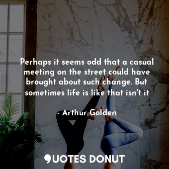  Perhaps it seems odd that a casual meeting on the street could have brought abou... - Arthur Golden - Quotes Donut