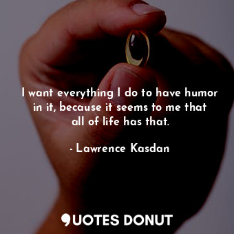  I want everything I do to have humor in it, because it seems to me that all of l... - Lawrence Kasdan - Quotes Donut