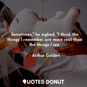Sometimes," he sighed, "I think the things I remember are more real than the things I see.
