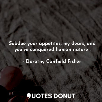  Subdue your appetites, my dears, and you&#39;ve conquered human nature .... - Dorothy Canfield Fisher - Quotes Donut