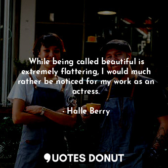  While being called beautiful is extremely flattering, I would much rather be not... - Halle Berry - Quotes Donut