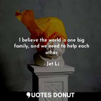  I believe the world is one big family, and we need to help each other.... - Jet Li - Quotes Donut