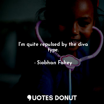  I&#39;m quite repulsed by the diva type.... - Siobhan Fahey - Quotes Donut