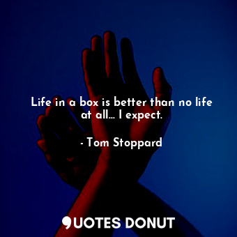  Life in a box is better than no life at all... I expect.... - Tom Stoppard - Quotes Donut
