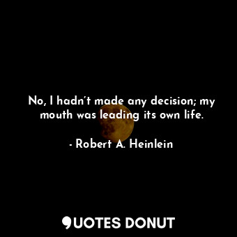No, I hadn’t made any decision; my mouth was leading its own life.