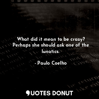  What did it mean to be crazy? Perhaps she should ask one of the lunatics.... - Paulo Coelho - Quotes Donut