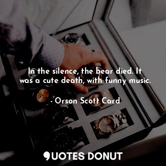  In the silence, the bear died. It was a cute death, with funny music.... - Orson Scott Card - Quotes Donut