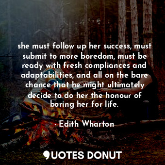 she must follow up her success, must submit to more boredom, must be ready with fresh compliances and adaptabilities, and all on the bare chance that he might ultimately decide to do her the honour of boring her for life.