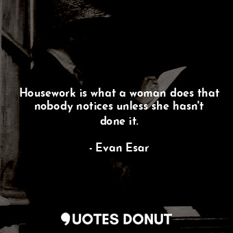 Housework is what a woman does that nobody notices unless she hasn&#39;t done it.
