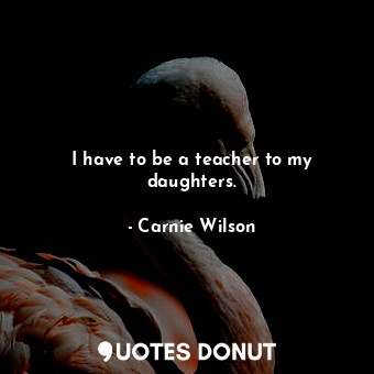  I have to be a teacher to my daughters.... - Carnie Wilson - Quotes Donut